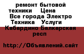 ремонт бытовой техники  › Цена ­ 500 - Все города Электро-Техника » Услуги   . Кабардино-Балкарская респ.